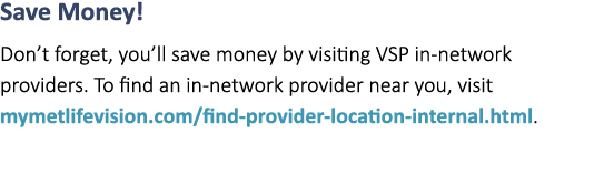 Save Money! Don’t forget, you’ll save money by visiting VSP in network providers. To find an in network provider near...