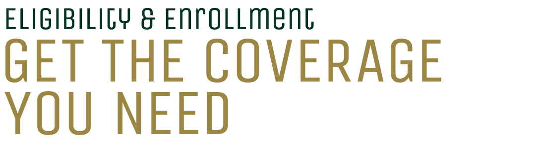  Eligibility & Enrollment Get the Coverage You Need