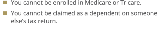 � You cannot be enrolled in Medicare or Tricare. � You cannot be claimed as a dependent on someone else’s tax return.